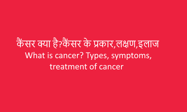 Cancer:कैंसर क्या है?कैंसर के प्रकार,लक्षण,इलाज